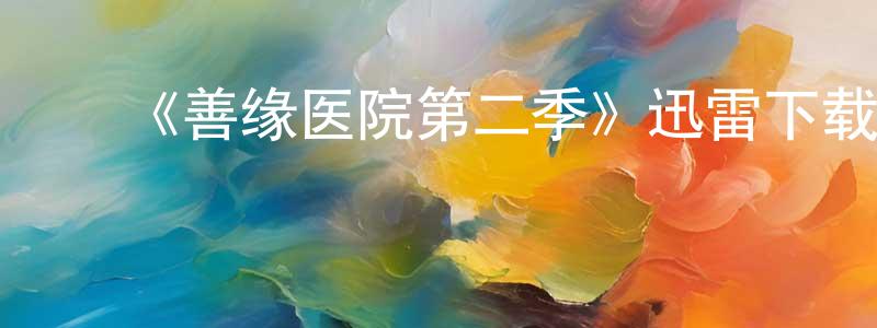 ﻿岑国建发布﻿《善缘医院第二季》迅雷下载/在线观看-都市情感-美剧天堂